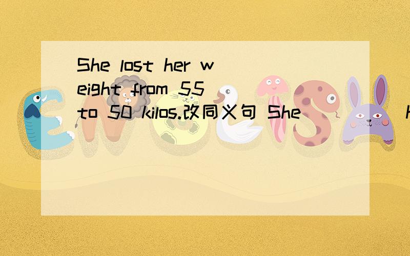 She lost her weight from 55 to 50 kilos.改同义句 She _____her we