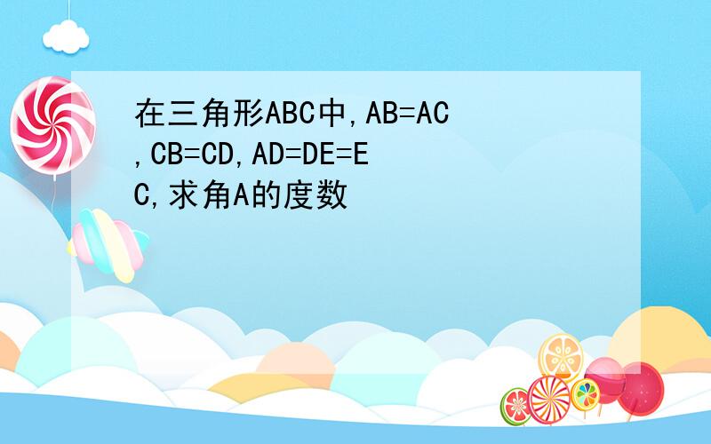 在三角形ABC中,AB=AC,CB=CD,AD=DE=EC,求角A的度数