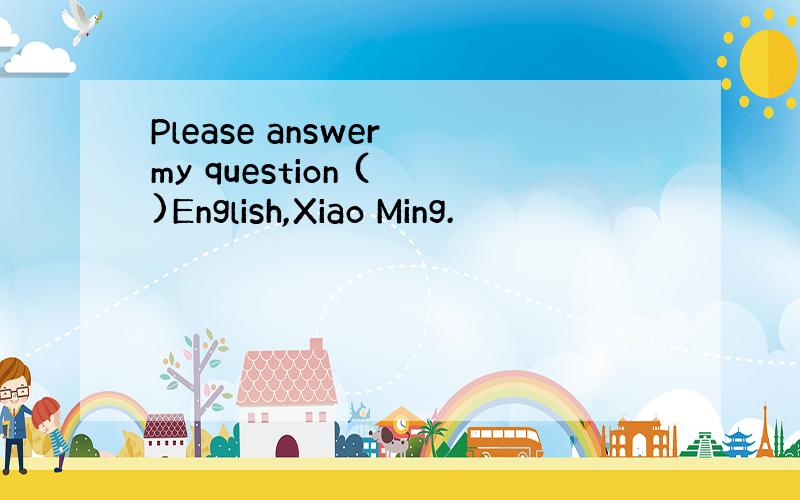 Please answer my question ( )English,Xiao Ming.