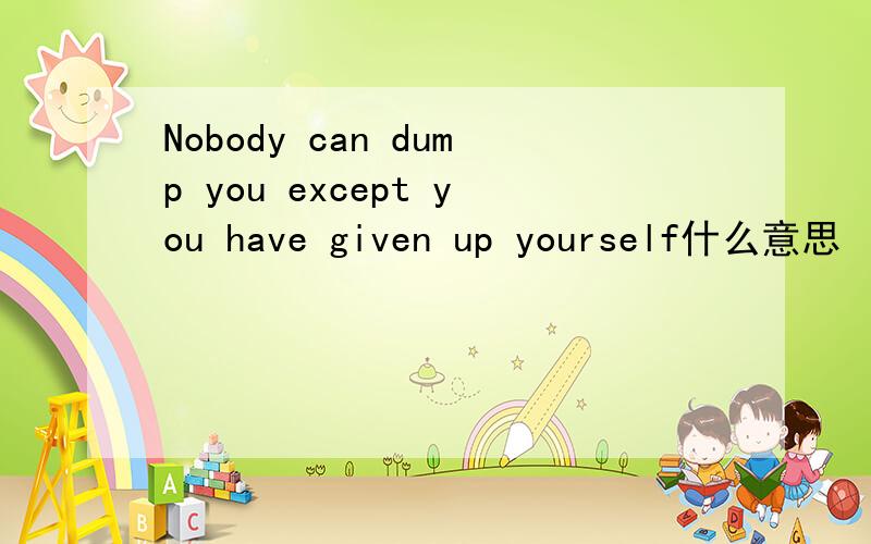 Nobody can dump you except you have given up yourself什么意思