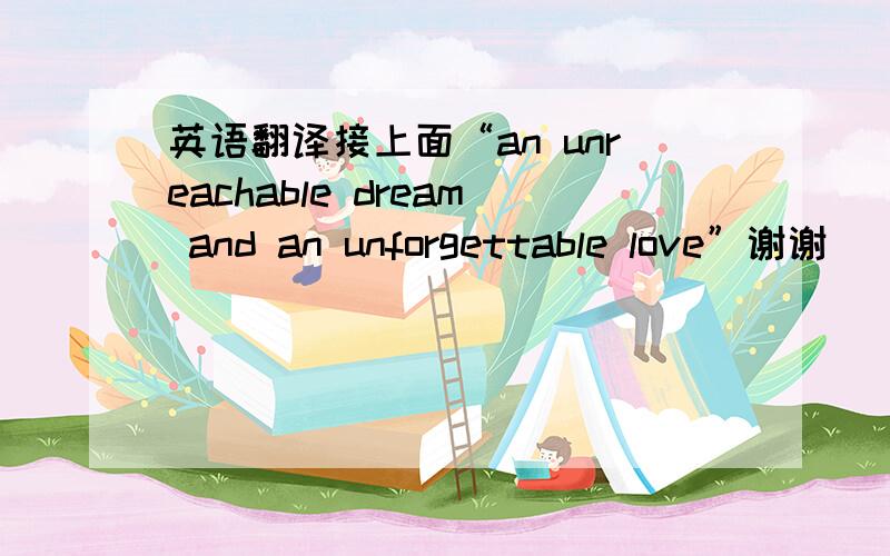 英语翻译接上面“an unreachable dream and an unforgettable love”谢谢