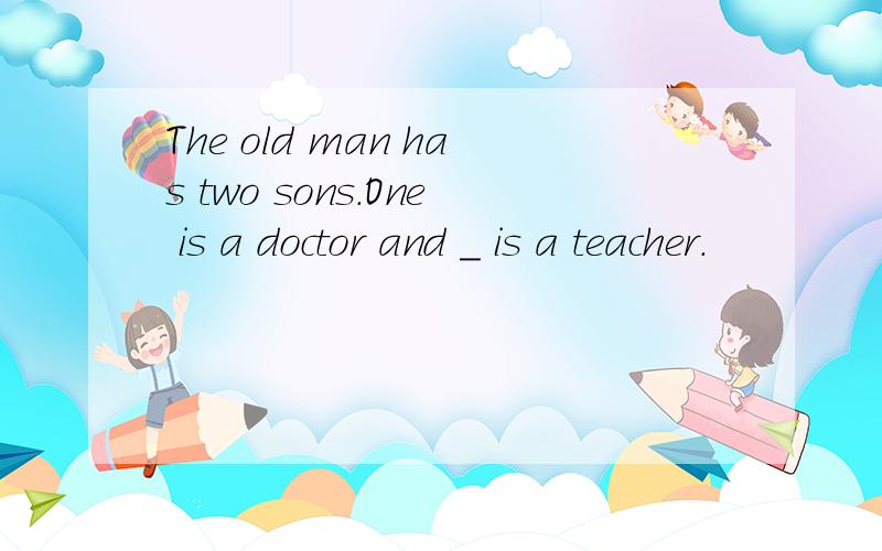 The old man has two sons.One is a doctor and _ is a teacher.
