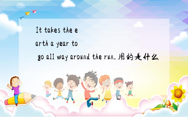 It takes the earth a year to go all way around the run.用的是什么