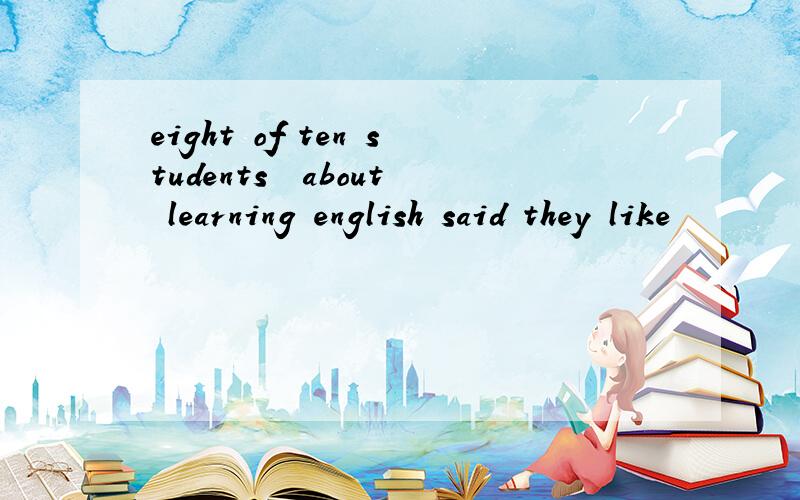 eight of ten students ▁about learning english said they like