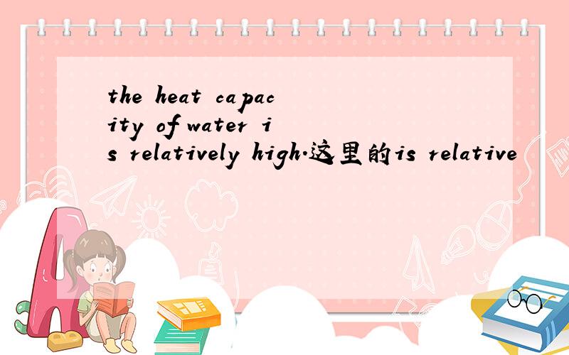 the heat capacity of water is relatively high.这里的is relative