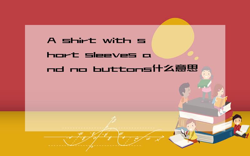 A shirt with short sleeves and no buttons什么意思