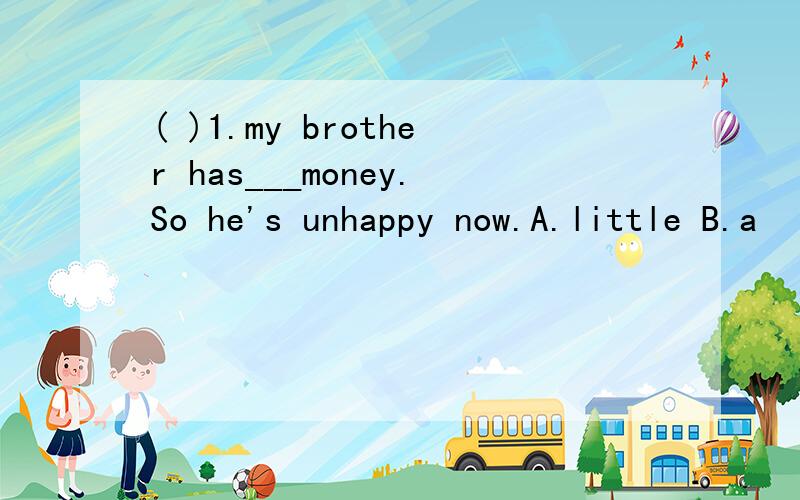 ( )1.my brother has___money.So he's unhappy now.A.little B.a
