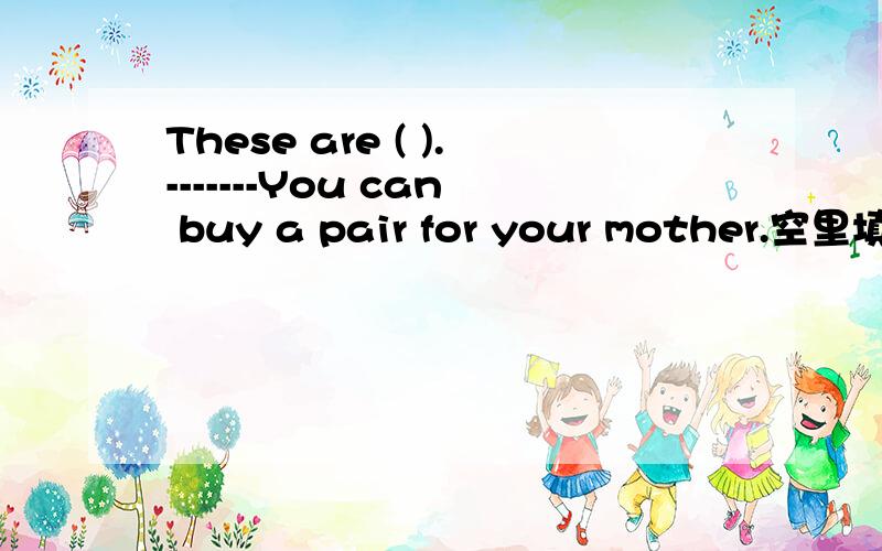 These are ( ).-------You can buy a pair for your mother.空里填单
