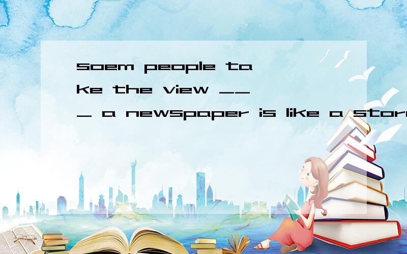 soem people take the view ___ a newspaper is like a store wi