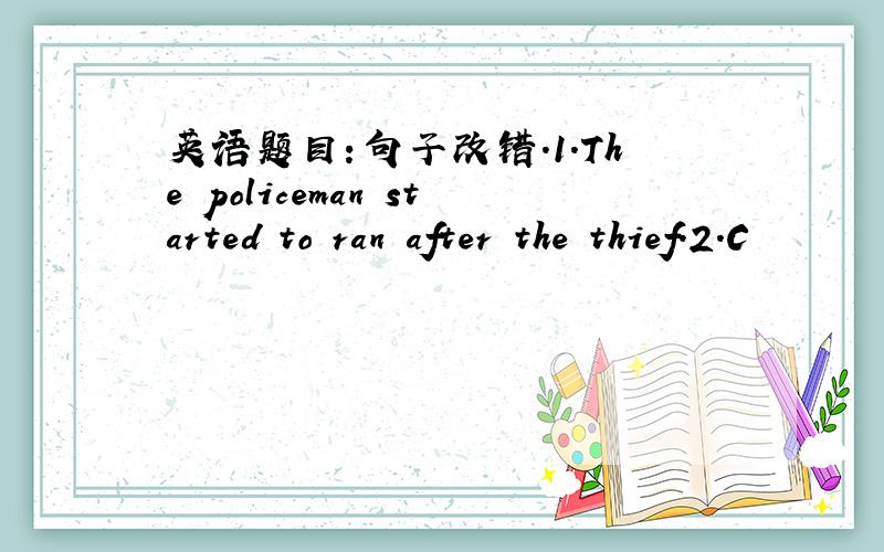 英语题目：句子改错.1.The policeman started to ran after the thief.2.C