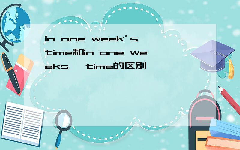 in one week’s time和in one weeks' time的区别