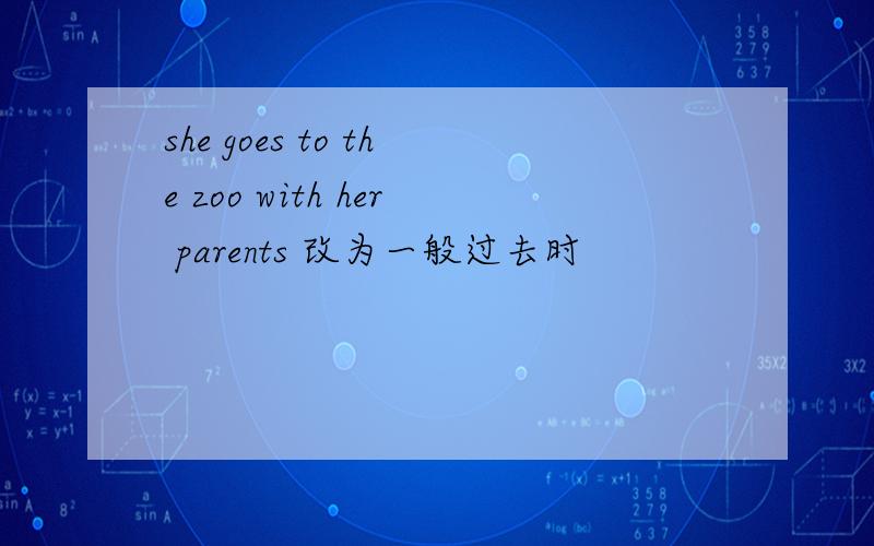 she goes to the zoo with her parents 改为一般过去时