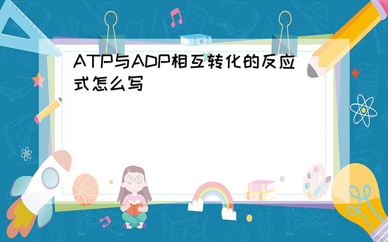 ATP与ADP相互转化的反应式怎么写