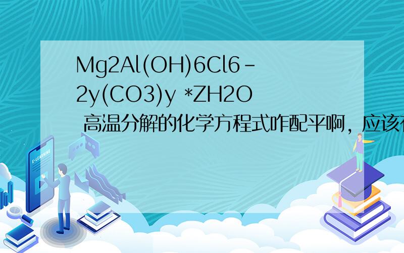 Mg2Al(OH)6Cl6-2y(CO3)y *ZH2O 高温分解的化学方程式咋配平啊, 应该有MgO Al2O3 HC