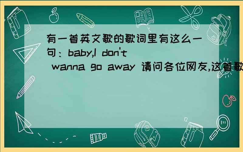 有一首英文歌的歌词里有这么一句：baby,I don't wanna go away 请问各位网友,这首歌的名字是什么?