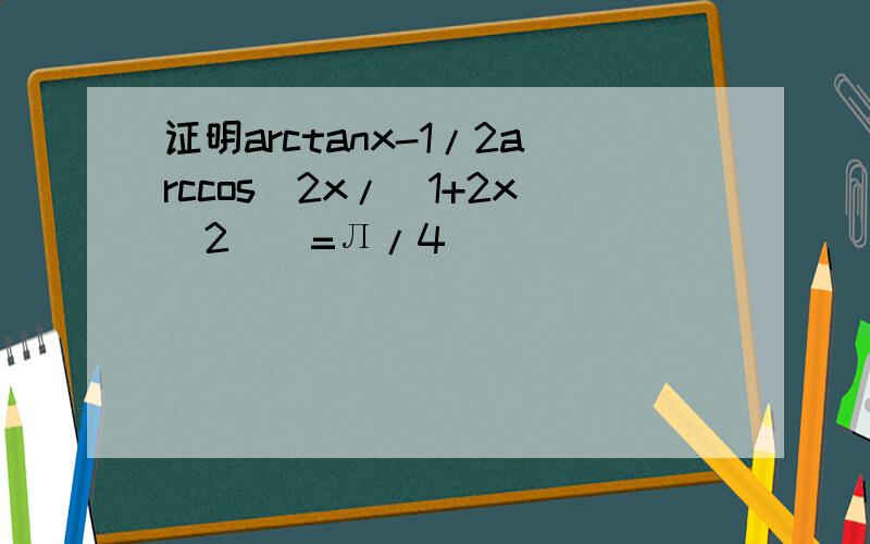 证明arctanx-1/2arccos(2x/(1+2x^2))=Л/4