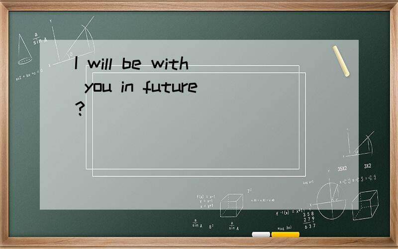 I will be with you in future?