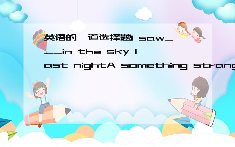 英语的一道选择题I saw___in the sky last nightA something strange B a