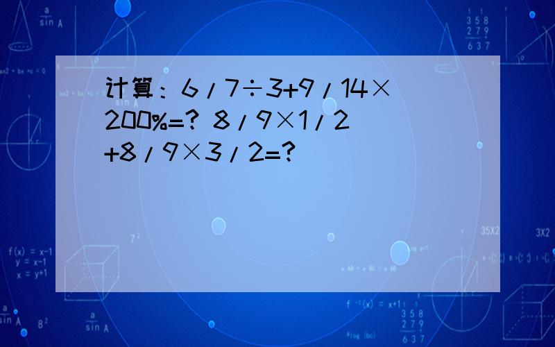 计算：6/7÷3+9/14×200%=? 8/9×1/2+8/9×3/2=?