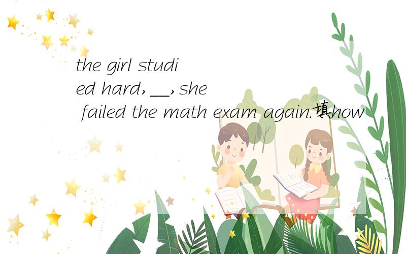 the girl studied hard,__,she failed the math exam again.填how
