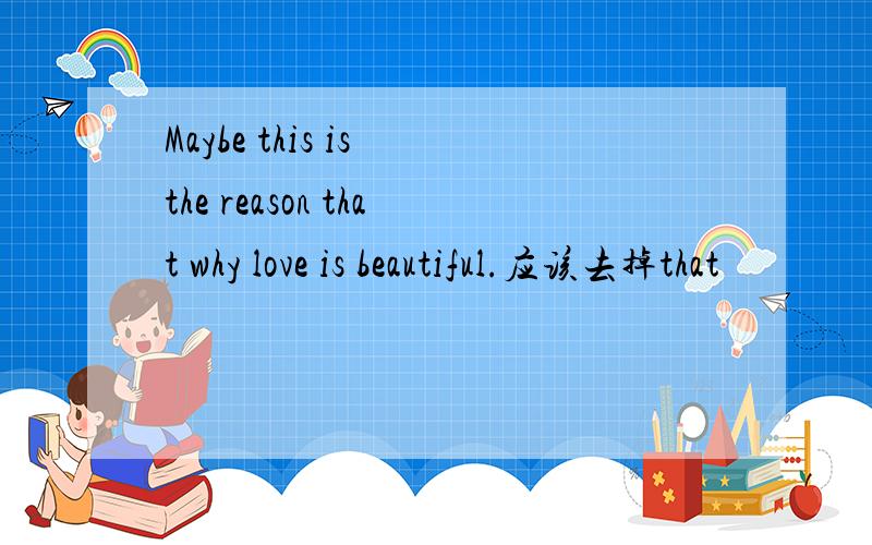 Maybe this is the reason that why love is beautiful.应该去掉that