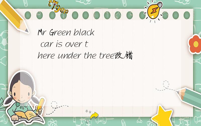 Mr Green black car is over there under the tree改错