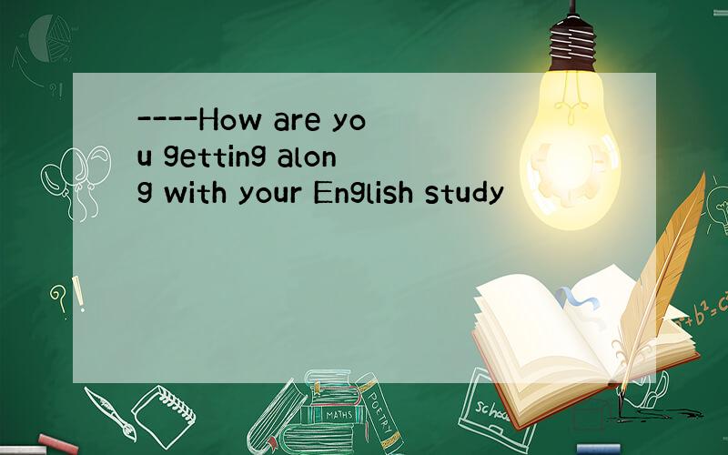 ----How are you getting along with your English study