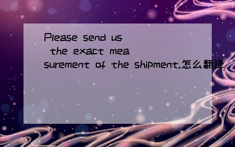 Please send us the exact measurement of the shipment.怎么翻译
