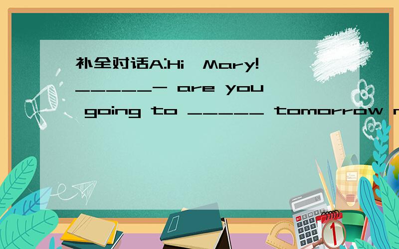 补全对话A:Hi,Mary!_____- are you going to _____ tomorrow morning