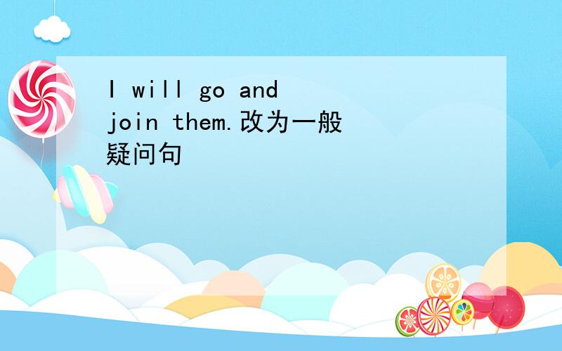 I will go and join them.改为一般疑问句