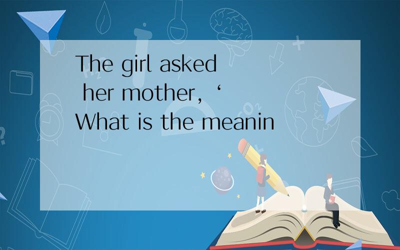 The girl asked her mother, ‘What is the meanin