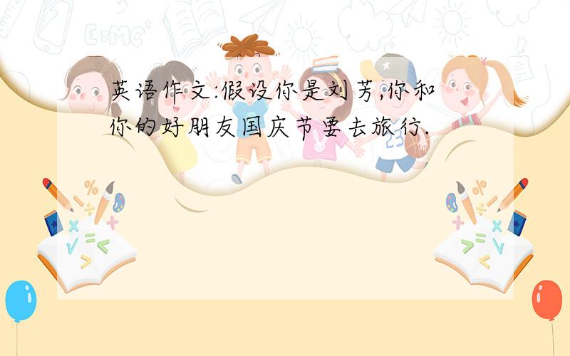 英语作文:假设你是刘芳,你和你的好朋友国庆节要去旅行.