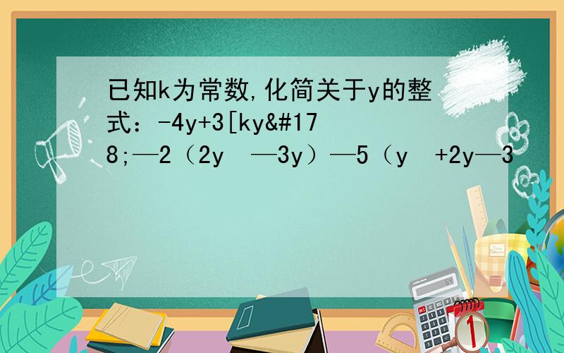 已知k为常数,化简关于y的整式：-4y+3[ky²—2（2y²—3y）—5（y²+2y—3
