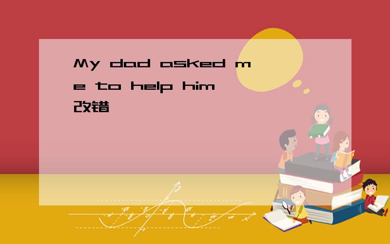 My dad asked me to help him 改错