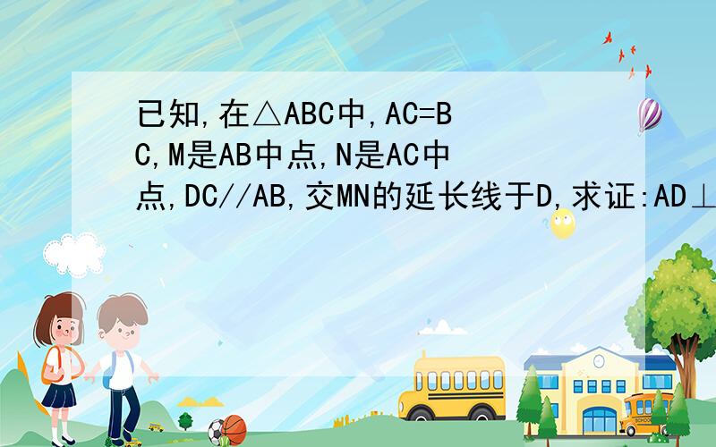 已知,在△ABC中,AC=BC,M是AB中点,N是AC中点,DC//AB,交MN的延长线于D,求证:AD⊥DC