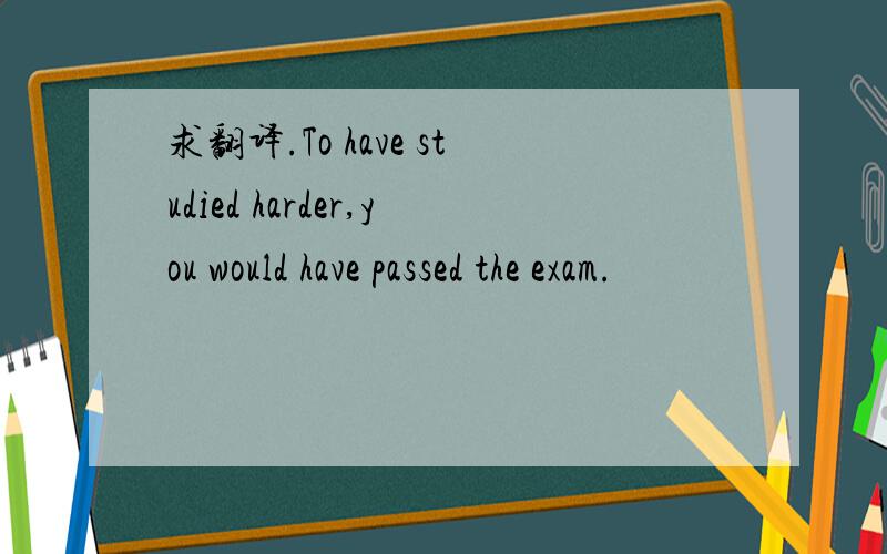 求翻译.To have studied harder,you would have passed the exam.