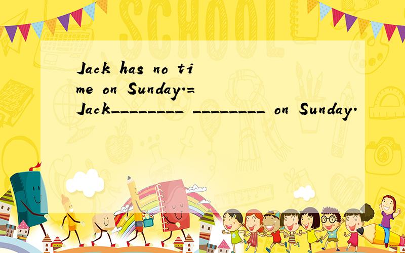 Jack has no time on Sunday.=Jack________ ________ on Sunday.