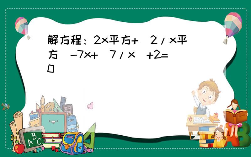 解方程：2x平方+(2/x平方)-7x+(7/x)+2=0