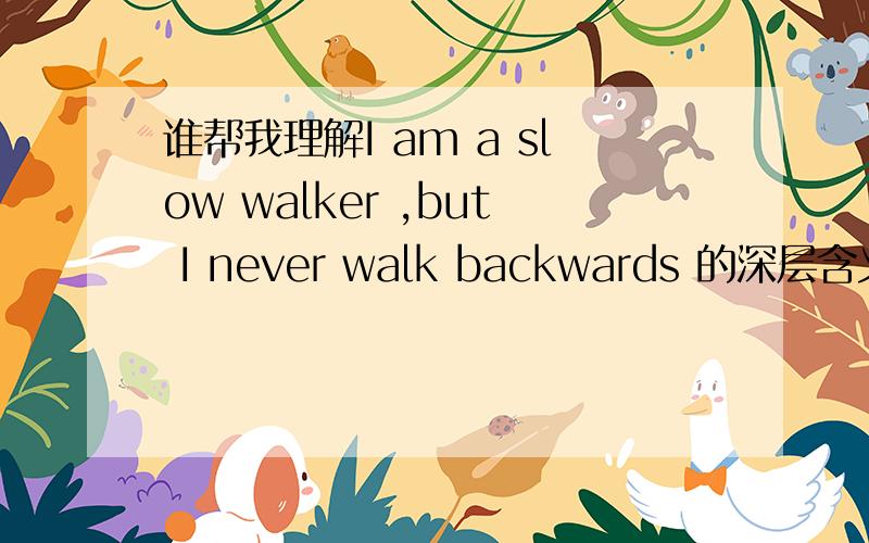 谁帮我理解I am a slow walker ,but I never walk backwards 的深层含义,最好