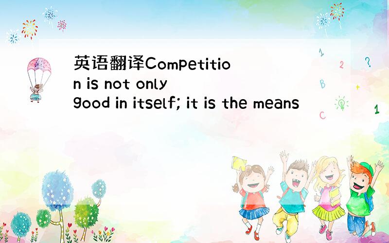 英语翻译Competition is not only good in itself; it is the means