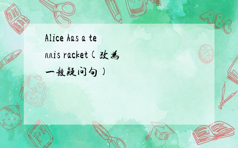 Alice has a tennis racket(改为一般疑问句)