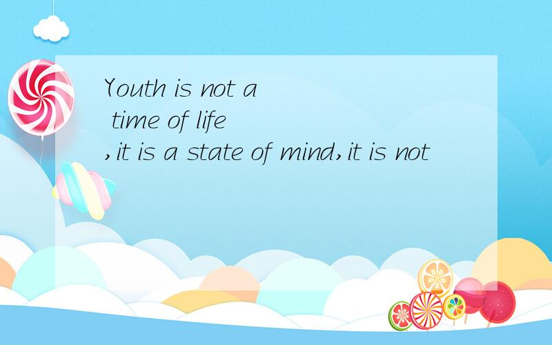 Youth is not a time of life ,it is a state of mind,it is not