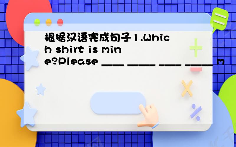 根据汉语完成句子1.Which shirt is mine?Please ____ _____ ____ _____ m