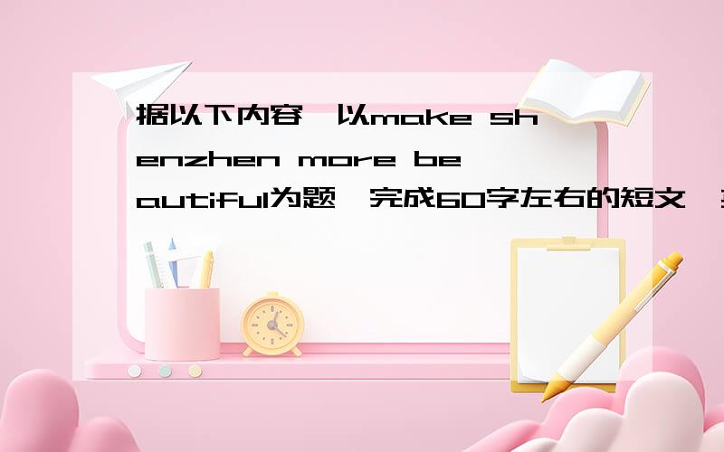 据以下内容,以make shenzhen more beautiful为题,完成60字左右的短文,英语作文.
