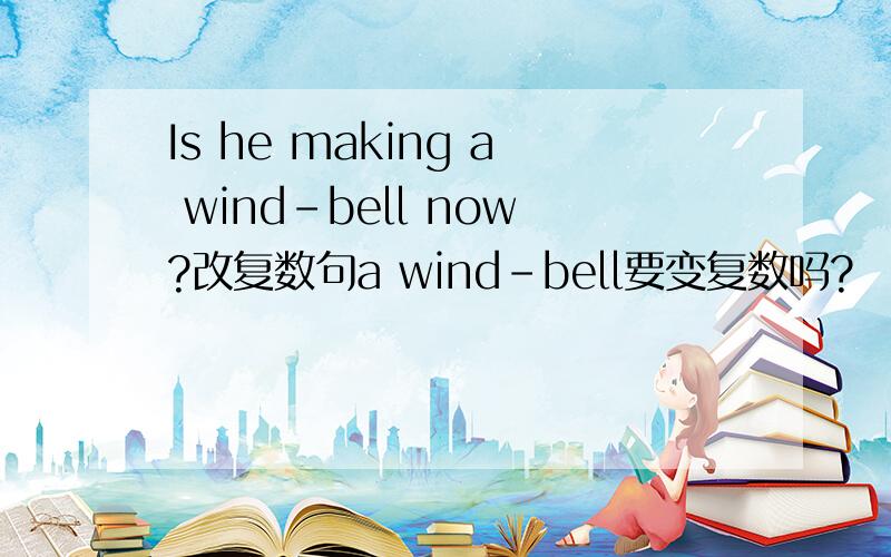 Is he making a wind-bell now?改复数句a wind-bell要变复数吗?