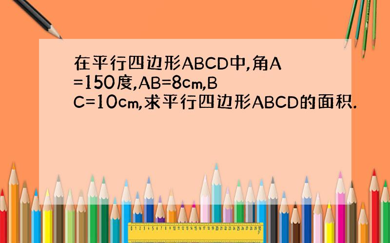 在平行四边形ABCD中,角A=150度,AB=8cm,BC=10cm,求平行四边形ABCD的面积.