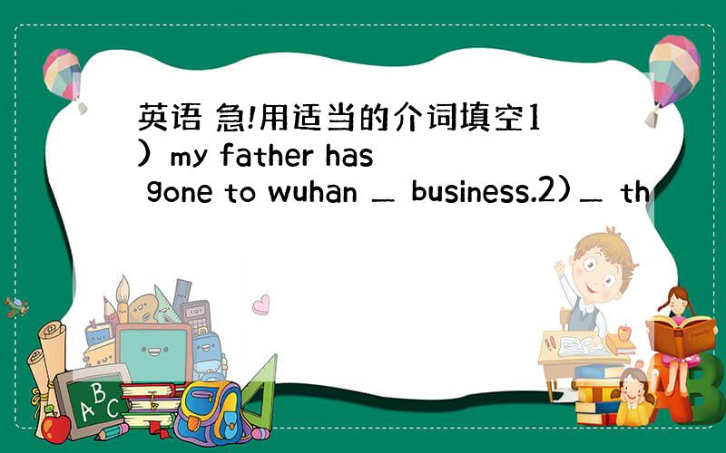 英语 急!用适当的介词填空1）my father has gone to wuhan ＿ business.2)＿ th