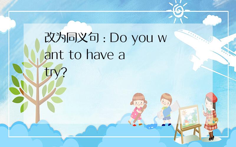 改为同义句：Do you want to have a try?