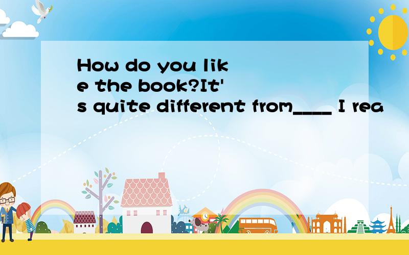 How do you like the book?It's quite different from____ I rea