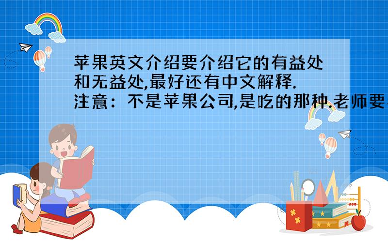 苹果英文介绍要介绍它的有益处和无益处,最好还有中文解释.注意：不是苹果公司,是吃的那种.老师要我用英文介绍出苹果的好处和